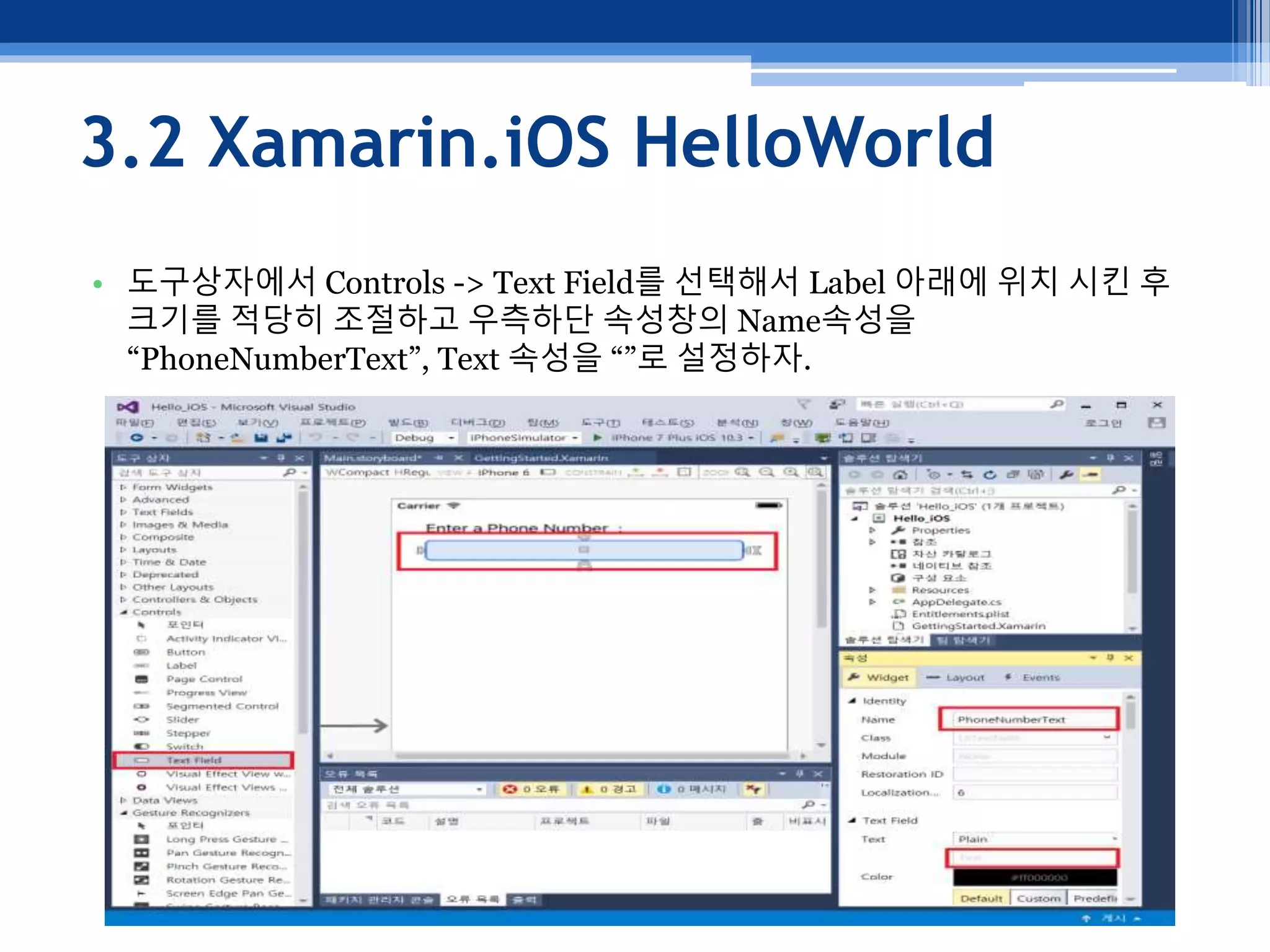3.2 Xamarin.iOS HelloWorld
• 도구상자에서 Controls -> Text Field를 선택해서 Label 아래에 위치 시킨 후
크기를 적당히 조절하고 우측하단 속성창의 Name속성을
“PhoneNumberText”, Text 속성을 “”로 설정하자.
 