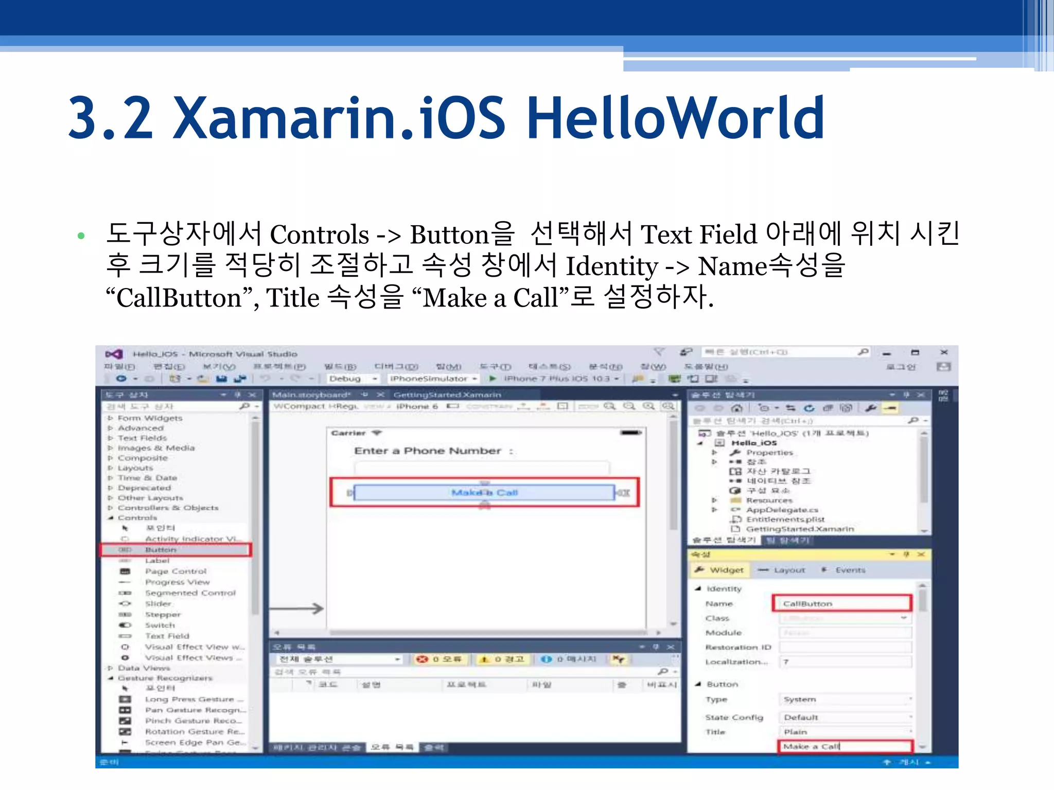 3.2 Xamarin.iOS HelloWorld
• 도구상자에서 Controls -> Button을 선택해서 Text Field 아래에 위치 시킨
후 크기를 적당히 조절하고 속성 창에서 Identity -> Name속성을
“CallButton”, Title 속성을 “Make a Call”로 설정하자.
 