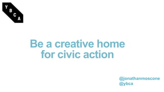 Be a creative home
for civic action
@jonathanmoscone
@ybca
 