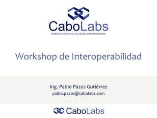 Workshop de Interoperabilidad
Ing. Pablo Pazos Gutiérrez
pablo.pazos@cabolabs.com
 