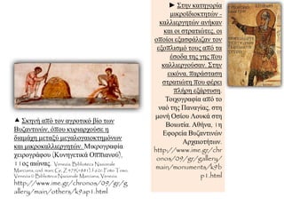 ► Σηελ θαηεγνξία
κηθξντδηνθηεηώλ -
θαιιηεξγεηώλ αλήθαλ
θαη νη ζηξαηηώηεο, νη
νπνίνη εμαζθάιηδαλ ηνλ
εμνπιηζκό ηνπο από ηα
έζνδα ηεο γεο πνπ
θαιιηεξγνύζαλ. Σηελ
εηθόλα, παξάζηαζε
ζηξαηηώηε πνπ θέξεη
πιήξε εμάξηπζε.
Τνηρνγξαθία από ην
λαό ηεο Παλαγίαο, ζηε
κνλή Οζίνπ Λνπθά ζηε
Βνησηία. Αζήλα, 1ε
Δθνξεία Βπδαληηλώλ
Αξραηνηήησλ.
http://www.ime.gr/chr
onos/09/gr/gallery/
main/monuments/k9b
p1.html
 Σθελή από ηνλ αγξνηηθό βίν ησλ
Βπδαληηλώλ, όπνπ θπξηαξρνύζε ε
δηακάρε κεηαμύ κεγαινγαηνθηεκόλσλ
θαη κηθξνθαιιηεξγεηώλ. Μηθξνγξαθία
ρεηξνγξάθνπ (Κπλεγεηηθά Οππηαλνύ),
11νο αηώλαο. Venezia, Biblioteca Nazionale
Marciana, cod. marc Gr. Z 479(=881), f.62r. Foto Toso,
Venezia © Biblioteca Nazionale Marciana, Venezia
http://www.ime.gr/chronos/09/gr/g
allery/main/others/k9ap1.html
 