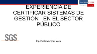 EXPERIENCIA DE
CERTIFICAR SISTEMAS DE
GESTIÓN EN EL SECTOR
PÚBLICO
Ing. Pablo Martínez Vega
 