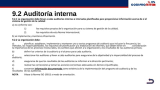 9.2 Auditoría interna
9.2.1 La organización debe llevar a cabo auditorías internas a intervalos planificados para proporcionar información acerca de si el
sistema de gestión de la calidad:
a) es conforme con:
1) los requisitos propios de la organización para su sistema de gestión de la calidad;
2) los requisitos de esta Norma Internacional;
b) se implementa y mantiene eficazmente.
9.2.2 La organización debe:
a) planificar, establecer, implementar y mantener uno o varios programas de auditoría que incluyan la frecuencia, los
métodos, las responsabilidades, los requisitos de planificación y la elaboración de informes, que deben tener en consideración
la importancia de los procesos involucrados, los cambios que afecten a la organización y los resultados de las auditorías previas;
b) definir los criterios de la auditoría y el alcance para cada auditoría;
c) seleccionar los auditores y llevar a cabo auditorías para asegurarse de la objetividad y la imparcialidad del proceso de
auditoría;
d) asegurarse de que los resultados de las auditorías se informen a la dirección pertinente;
e) realizar las correcciones y tomar las acciones correctivas adecuadas sin demora injustificada;
f) conservar información documentada como evidencia de la implementación del programa de auditoría y de los
resultados de las auditorías.
NOTA Véase la Norma ISO 19011 a modo de orientación.
 