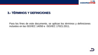 3.- TÉRMINOS Y DEFINICIONES3.- TÉRMINOS Y DEFINICIONES
Para los fines de este documento, se aplican los términos y definiciones
incluidos en las ISO/IEC 14050 e ISO/IEC 17021:2011.
 