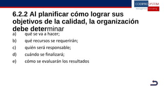 6.2.2 Al planificar cómo lograr sus
objetivos de la calidad, la organización
debe determinar
a) qué se va a hacer;
b) qué recursos se requerirán;
c) quién será responsable;
d) cuándo se finalizará;
e) cómo se evaluarán los resultados
 