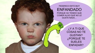 FEDERICO ESTÁ MUY
ENFANDADO
PORQUE HA TENIDO QUE
COMER ALGO QUE NO LE
GUSTA NADA…
¿Y A TI QUE
COSAS NO TE
GUSTAN?
¿PORQUÉ TE
SUELES
ENFADAR?
6
 