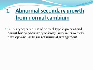 1. Abnormal secondary growth
from normal cambium
 In this type; cambium of normal type is present and
persist but by pecu...