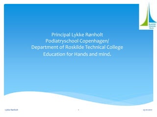 Principal Lykke Rønholt
Podiatryschool Copenhagen/
Department of Roskilde Technical College
Education for Hands and mind.
23-10-2017Lykke Rønholt 1
 