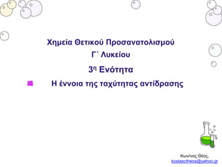 Κων/νος Θέος,
kostasctheos@yahoo.gr
Χημεία Θετικού Προσανατολισμού
Γ΄ Λυκείου
3η Ενότητα
H έννοια της ταχύτητας αντίδρασης
 