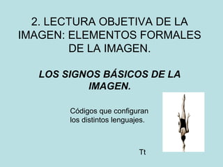 2. LECTURA OBJETIVA DE LA
IMAGEN: ELEMENTOS FORMALES
DE LA IMAGEN.
LOS SIGNOS BÁSICOS DE LA
IMAGEN.
Códigos que configuran
los distintos lenguajes.
Tt
 