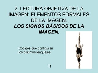 2. LECTURA OBJETIVA DE LA
IMAGEN: ELEMENTOS FORMALES
DE LA IMAGEN.
LOS SIGNOS BÁSICOS DE LA
IMAGEN.
Códigos que configuran
los distintos lenguajes.
Tt
 
