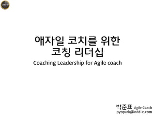 애자일 코치를 위한
코칭 리더십
Coaching Leadership for Agile coach
박준표 Agile Coach
pyopark@odd-e.com
 