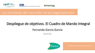 Despliegue de objetivos. El Cuadro de Mando Integral
Fernando García García
Gerente
Las funciones del controller en las organizaciones
Bilbao, 18 de octubre de 2017
 