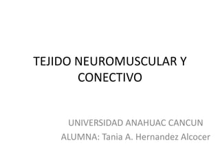 TEJIDO NEUROMUSCULAR Y
CONECTIVO
UNIVERSIDAD ANAHUAC CANCUN
ALUMNA: Tania A. Hernandez Alcocer
 