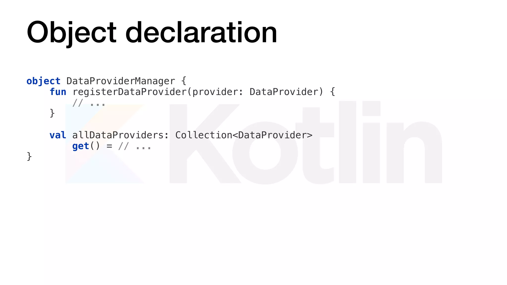 Object declaration
object DataProviderManager {
fun registerDataProvider(provider: DataProvider) {
// ...
}
val allDataProviders: Collection<DataProvider>
get() = // ...
}
 