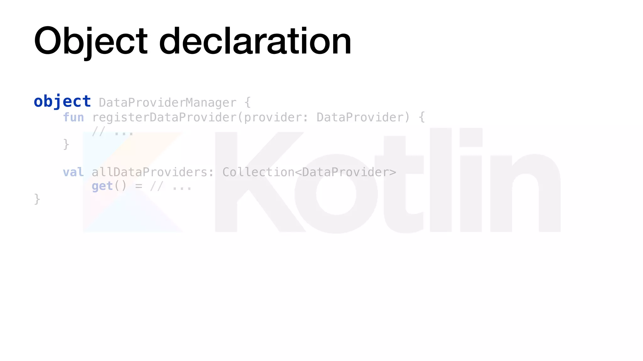 Object declaration
object DataProviderManager {
fun registerDataProvider(provider: DataProvider) {
// ...
}
val allDataProviders: Collection<DataProvider>
get() = // ...
}
 