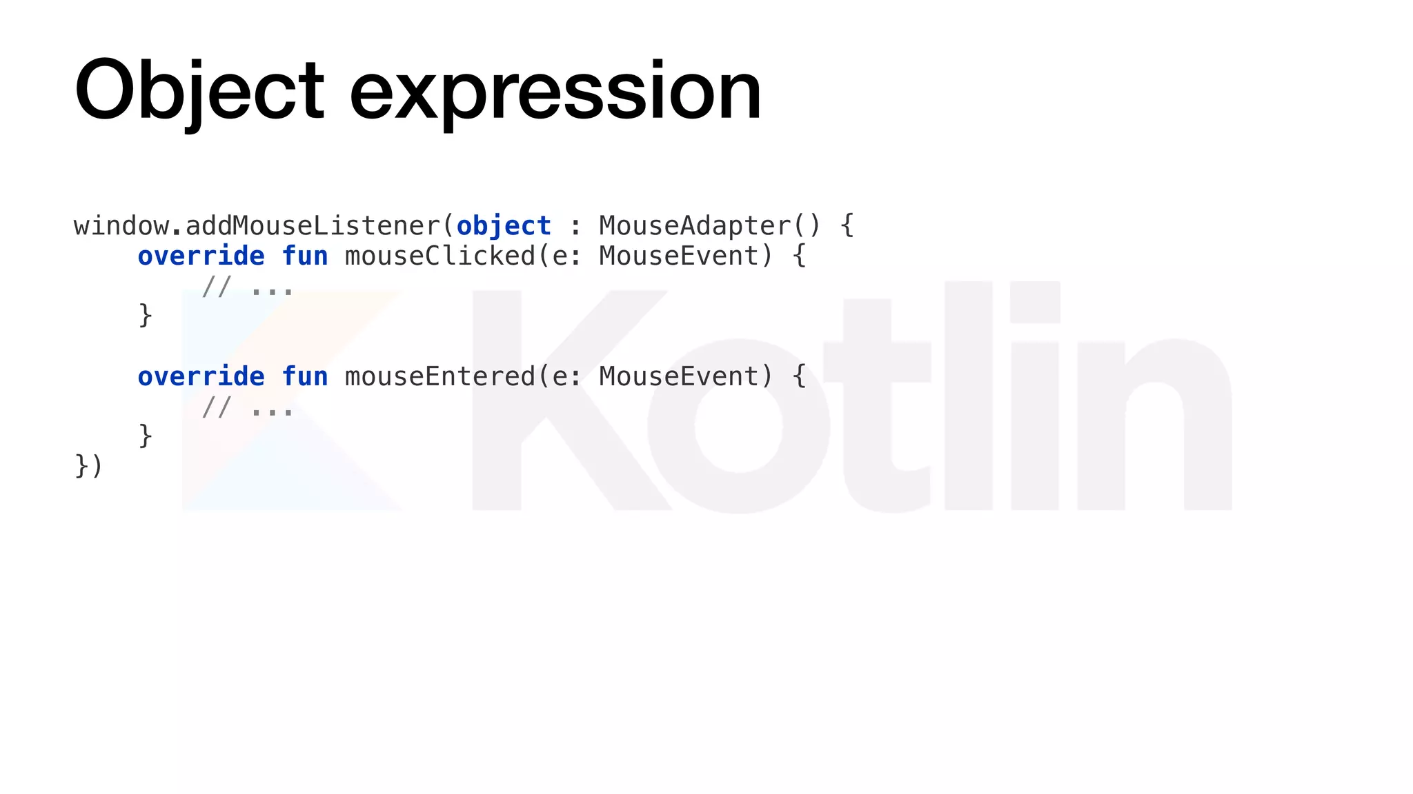 Object expression
window.addMouseListener(object : MouseAdapter() {
override fun mouseClicked(e: MouseEvent) {
// ...
}
override fun mouseEntered(e: MouseEvent) {
// ...
}
})
 