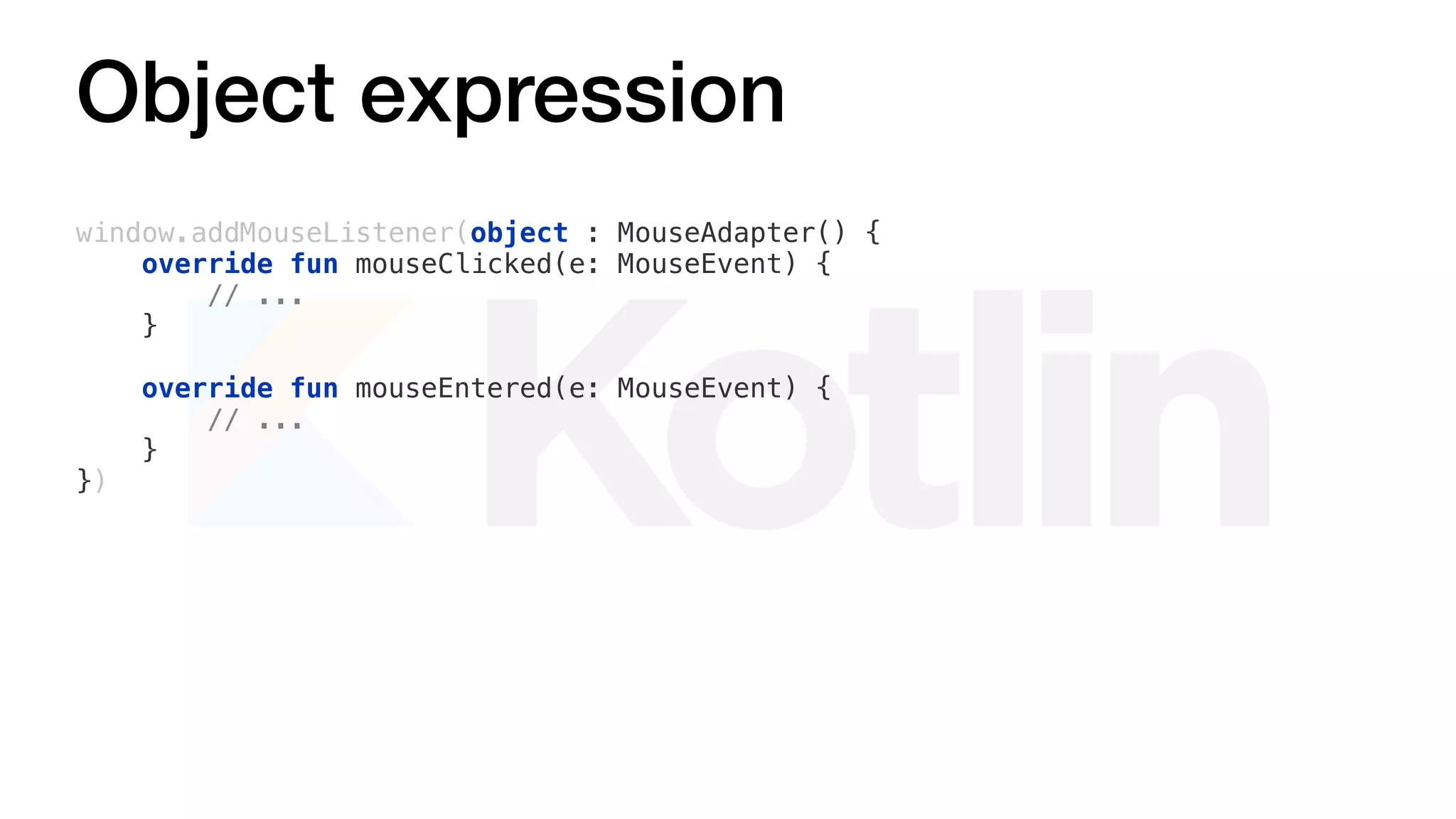 Object expression
window.addMouseListener(object : MouseAdapter() {
override fun mouseClicked(e: MouseEvent) {
// ...
}
override fun mouseEntered(e: MouseEvent) {
// ...
}
})
 