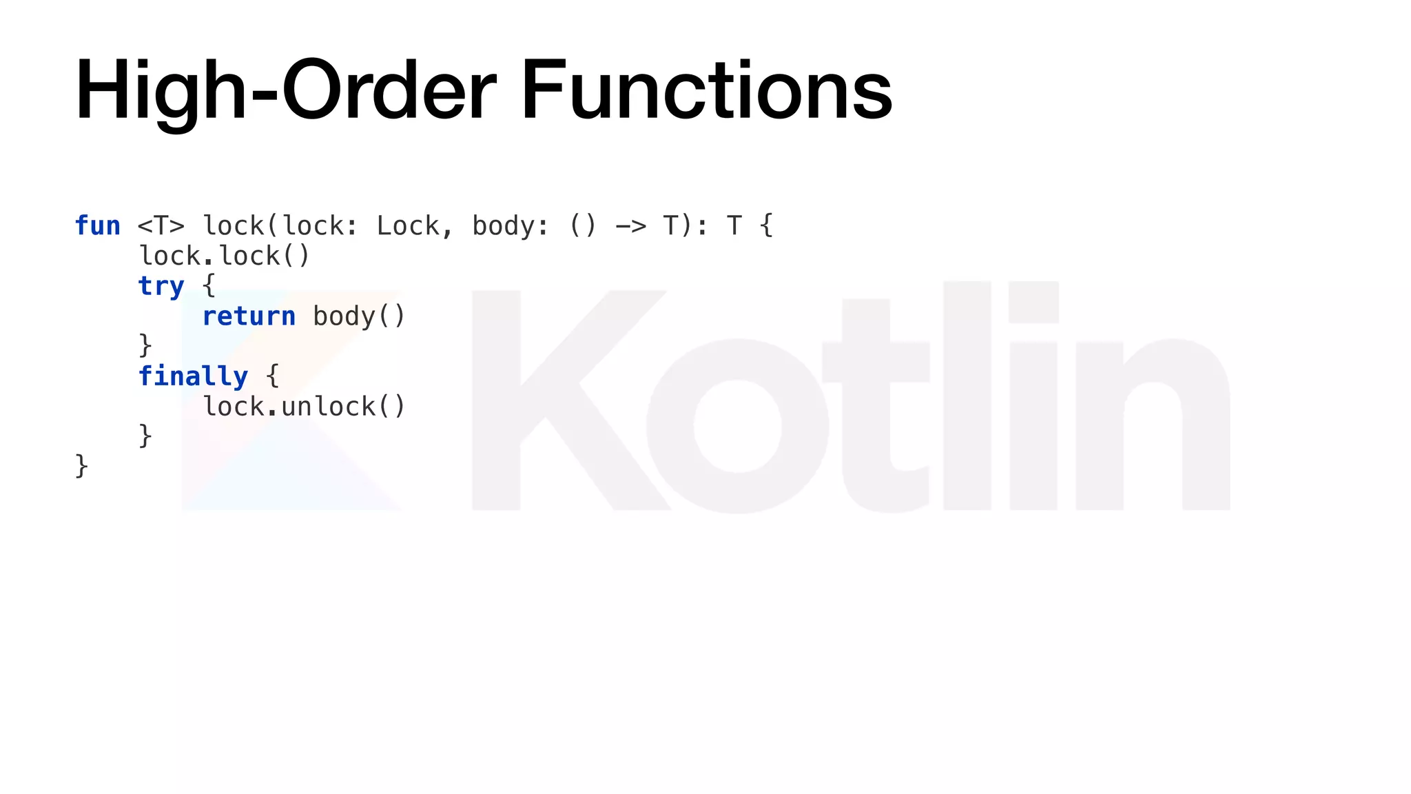 High-Order Functions
fun <T> lock(lock: Lock, body: () -> T): T {
lock.lock()
try {
return body()
}
finally {
lock.unlock()
}
}
 