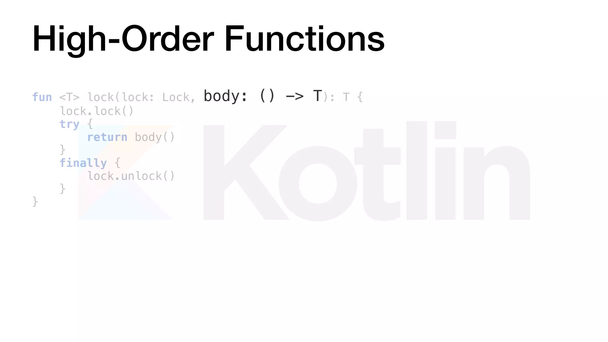 High-Order Functions
fun <T> lock(lock: Lock, body: () -> T): T {
lock.lock()
try {
return body()
}
finally {
lock.unlock()
}
}
 