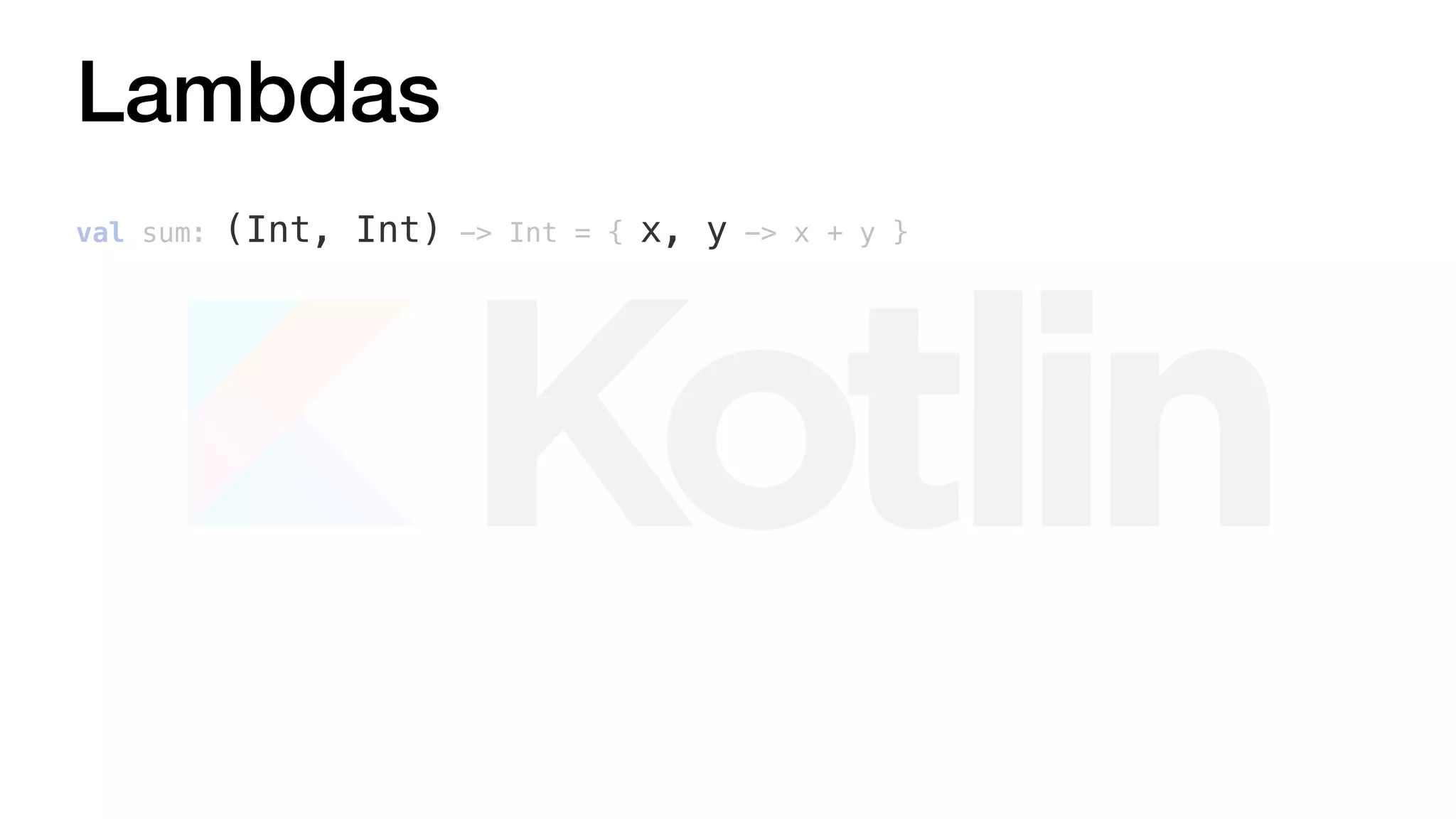 Lambdas
val sum: (Int, Int) -> Int = { x, y -> x + y }
 