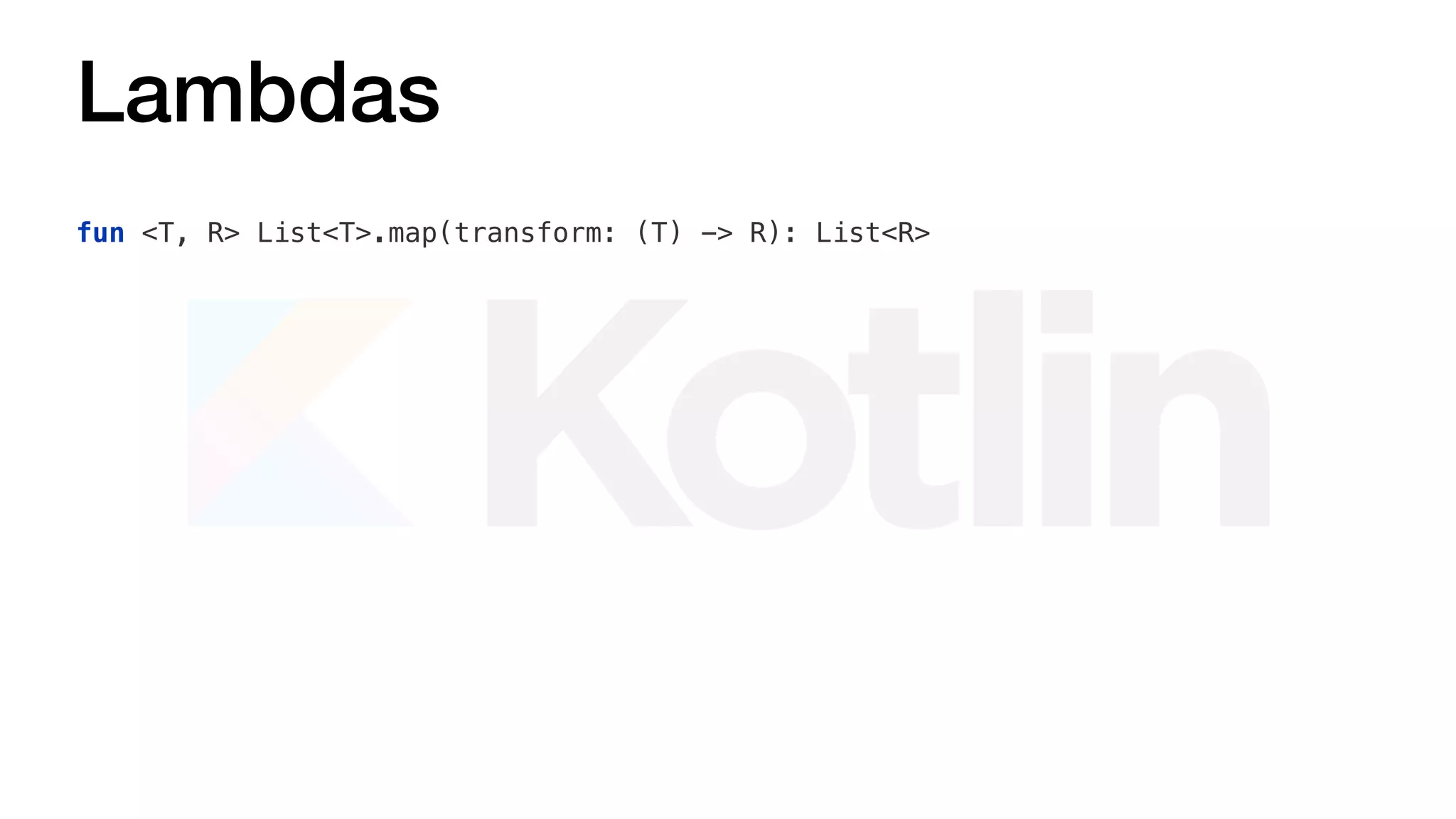 Lambdas
fun <T, R> List<T>.map(transform: (T) -> R): List<R>
 