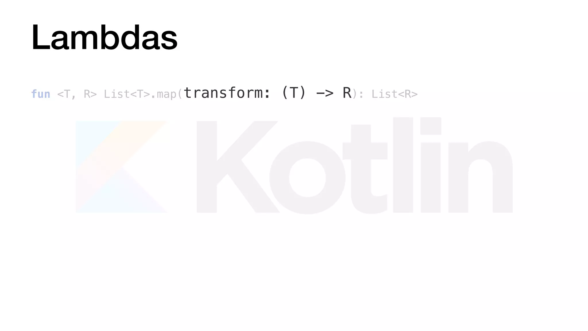 Lambdas
fun <T, R> List<T>.map(transform: (T) -> R): List<R>
 