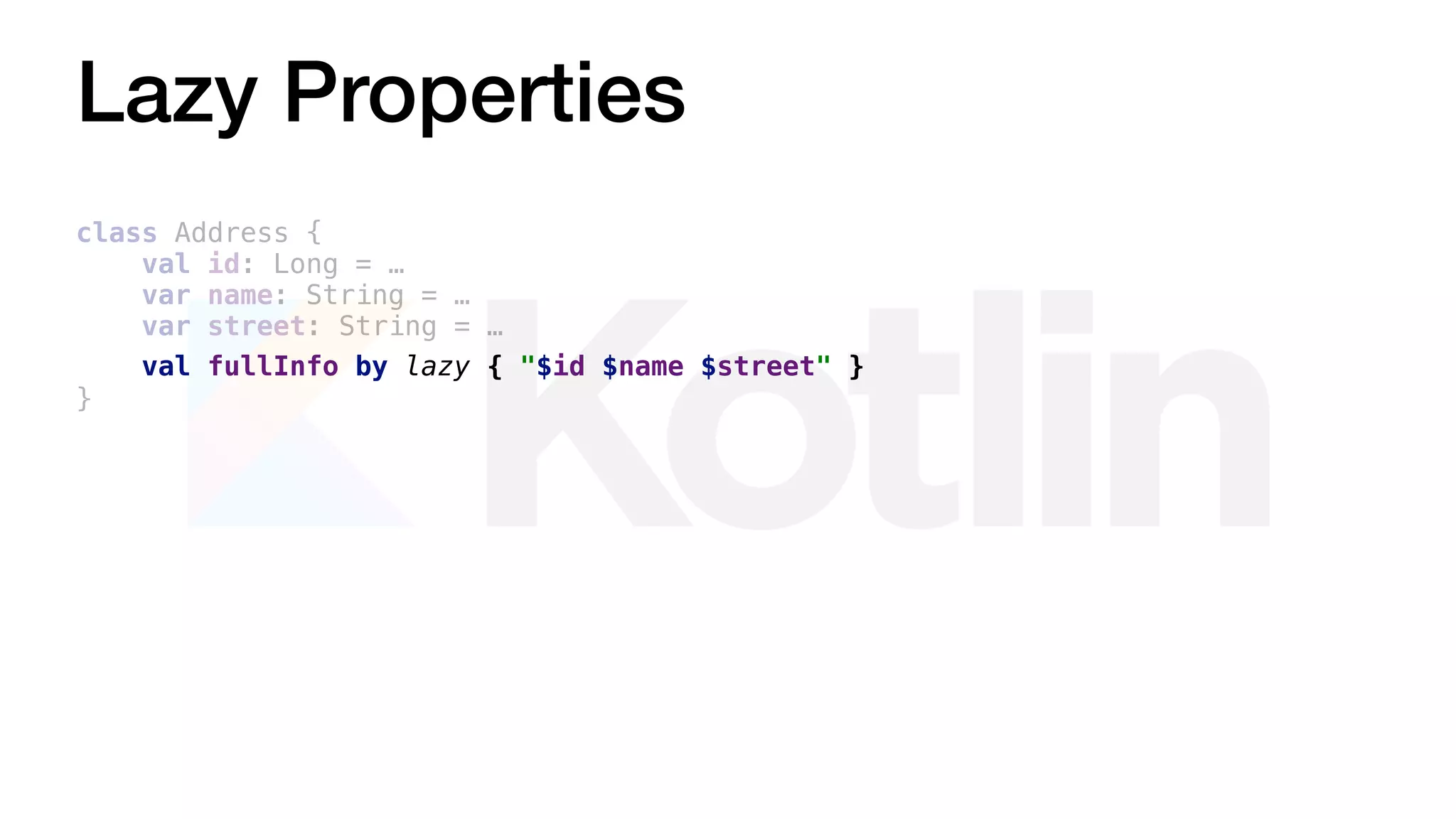 Lazy Properties
class Address {
val id: Long = …
var name: String = …
var street: String = …
val fullInfo by lazy { "$id $name $street" }
}
 