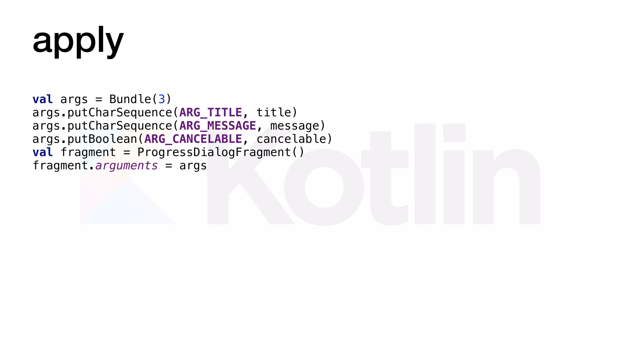 apply
val args = Bundle(3)
args.putCharSequence(ARG_TITLE, title)
args.putCharSequence(ARG_MESSAGE, message)
args.putBoolean(ARG_CANCELABLE, cancelable)
val fragment = ProgressDialogFragment()
fragment.arguments = args
 