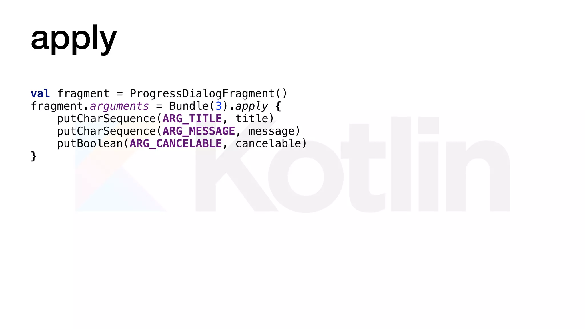 apply
val fragment = ProgressDialogFragment()
fragment.arguments = Bundle(3).apply {
putCharSequence(ARG_TITLE, title)
putCharSequence(ARG_MESSAGE, message)
putBoolean(ARG_CANCELABLE, cancelable)
}
 