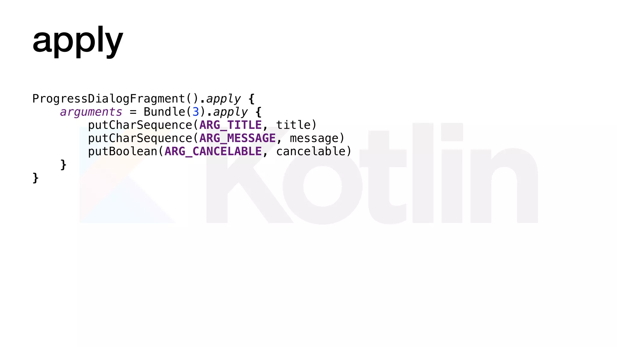 apply
ProgressDialogFragment().apply {
arguments = Bundle(3).apply {
putCharSequence(ARG_TITLE, title)
putCharSequence(ARG_MESSAGE, message)
putBoolean(ARG_CANCELABLE, cancelable)
}
}
 