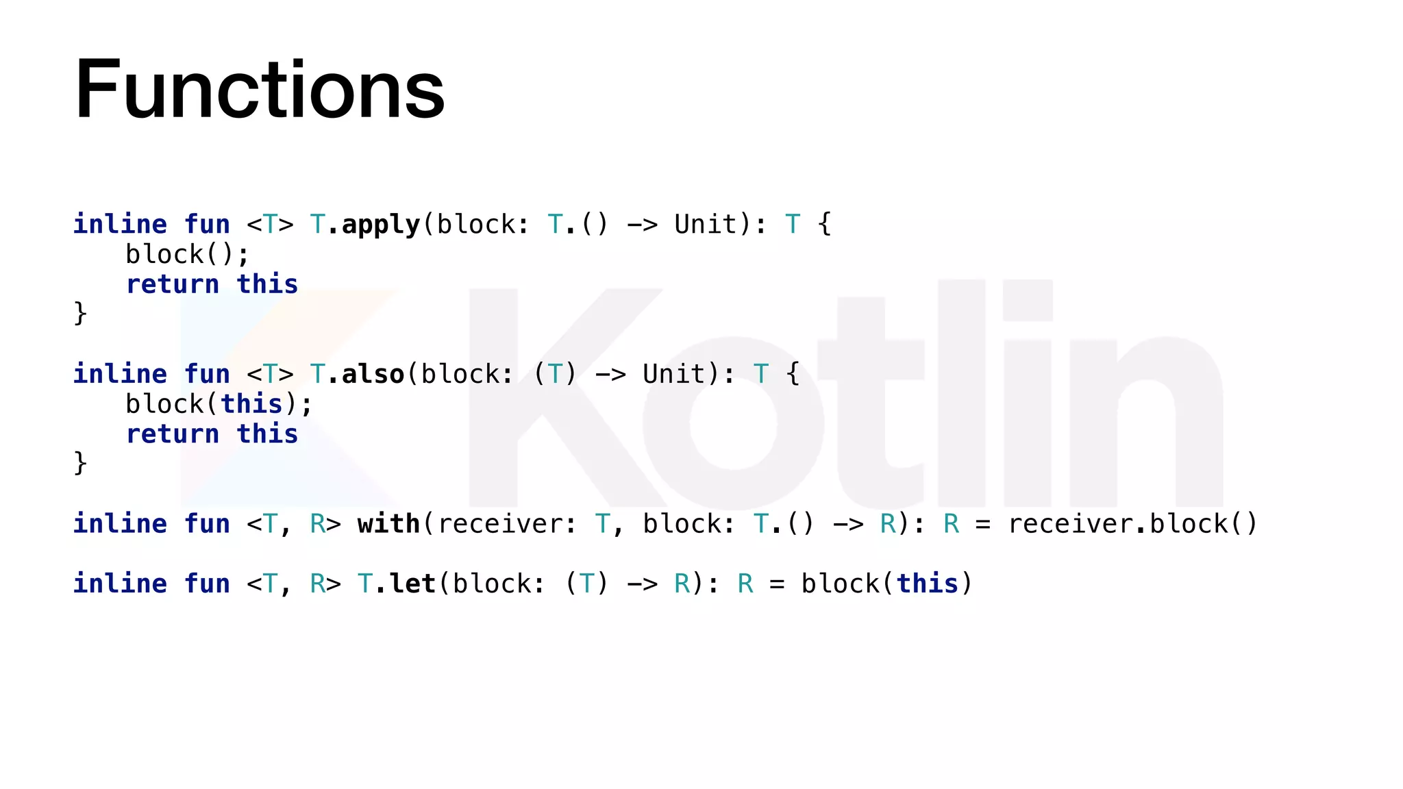 Functions
inline fun <T> T.apply(block: T.() -> Unit): T {
block();
return this
}
inline fun <T> T.also(block: (T) -> Unit): T {
block(this);
return this
}
inline fun <T, R> with(receiver: T, block: T.() -> R): R = receiver.block()
inline fun <T, R> T.let(block: (T) -> R): R = block(this)
 