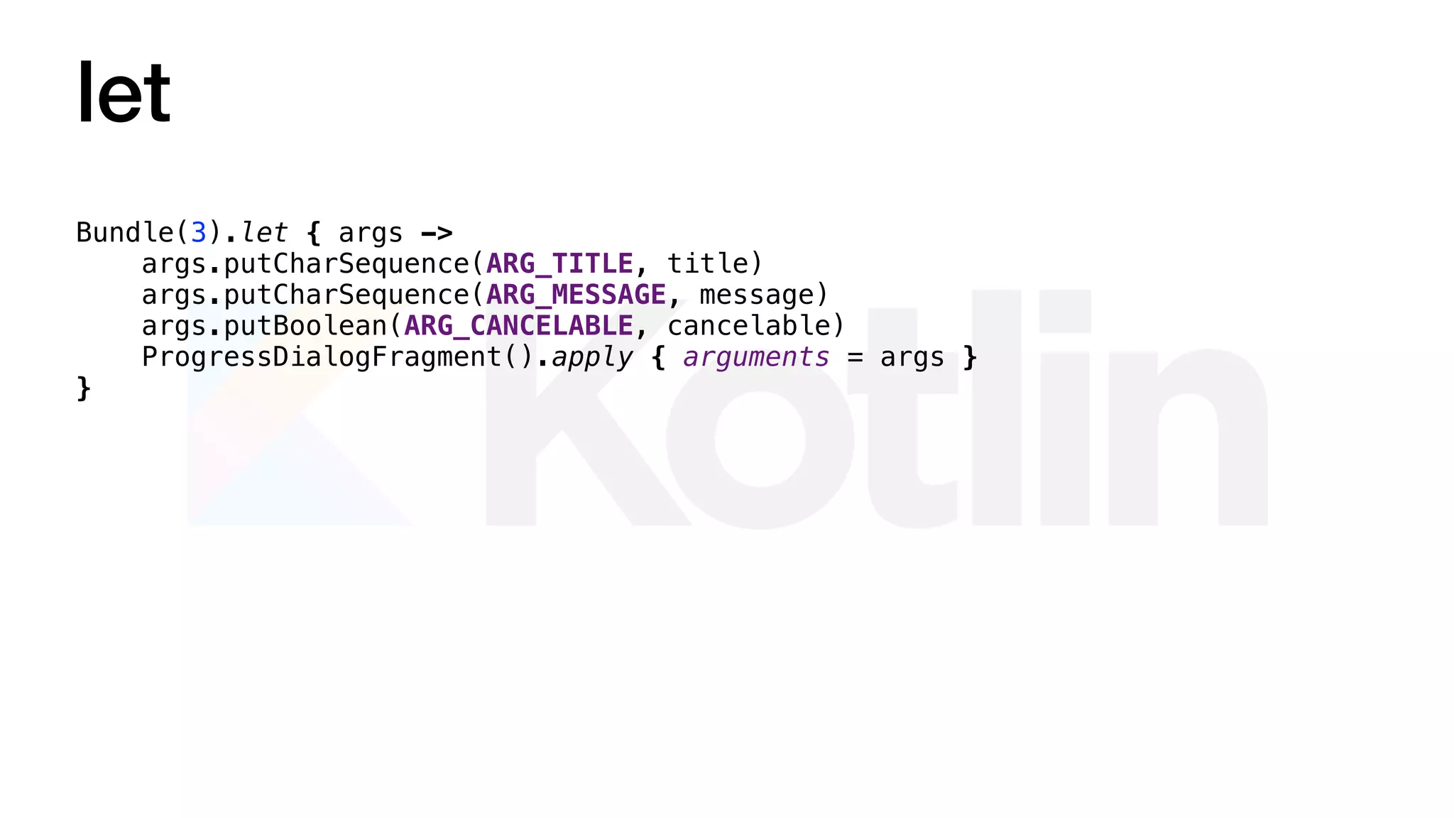 let
Bundle(3).let { args ->
args.putCharSequence(ARG_TITLE, title)
args.putCharSequence(ARG_MESSAGE, message)
args.putBoolean(ARG_CANCELABLE, cancelable)
ProgressDialogFragment().apply { arguments = args }
}
 