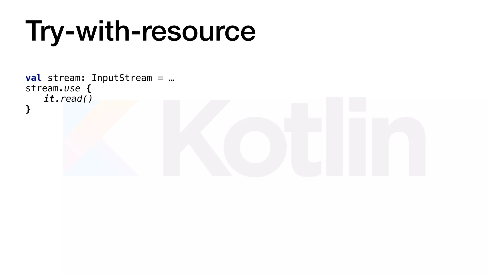 Try-with-resource
val stream: InputStream = …
stream.use {
it.read()
}
 