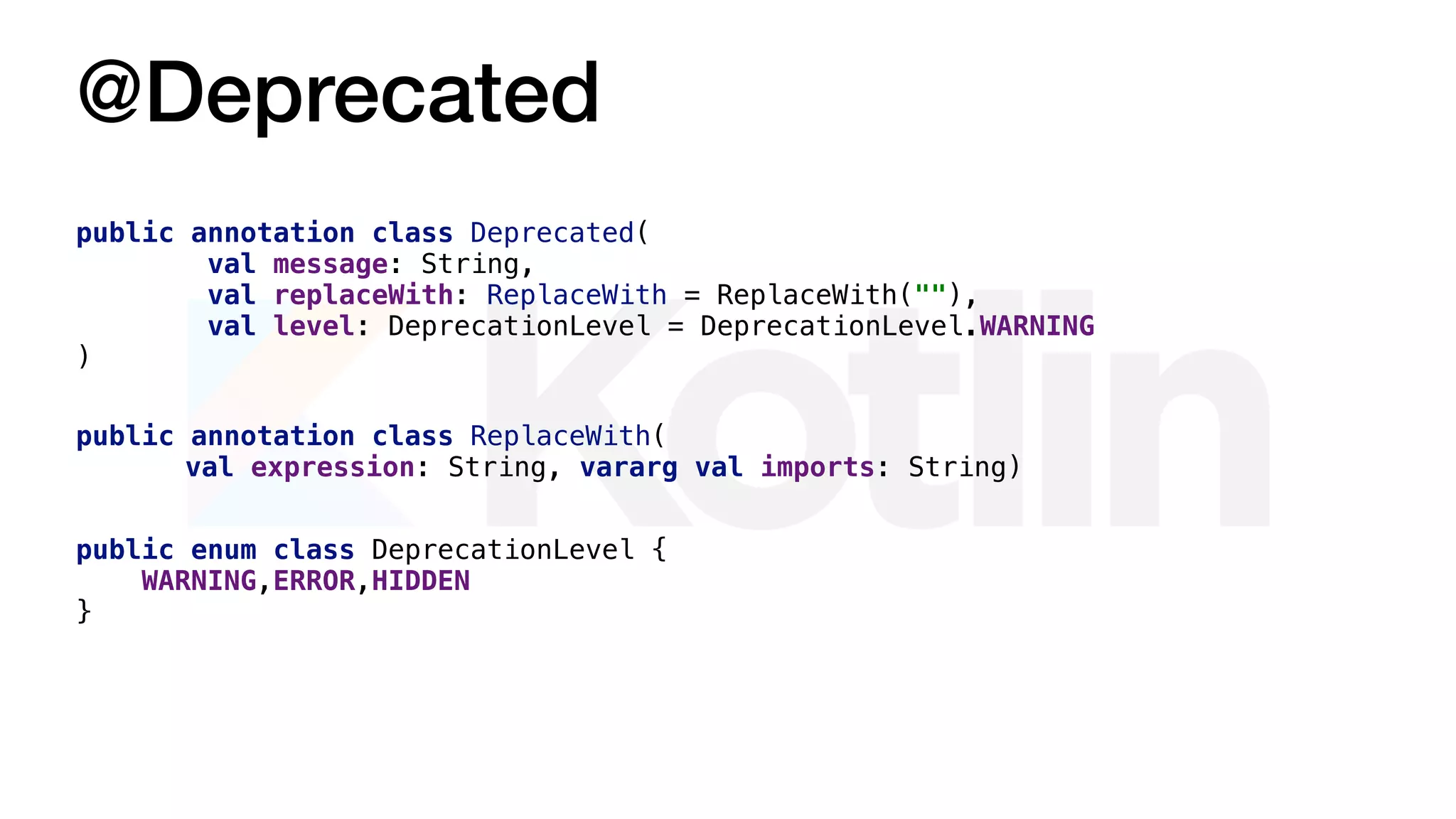 @Deprecated
public annotation class Deprecated(
val message: String,
val replaceWith: ReplaceWith = ReplaceWith(""),
val level: DeprecationLevel = DeprecationLevel.WARNING
)
public annotation class ReplaceWith(
val expression: String, vararg val imports: String)
public enum class DeprecationLevel {
WARNING,ERROR,HIDDEN
}
 