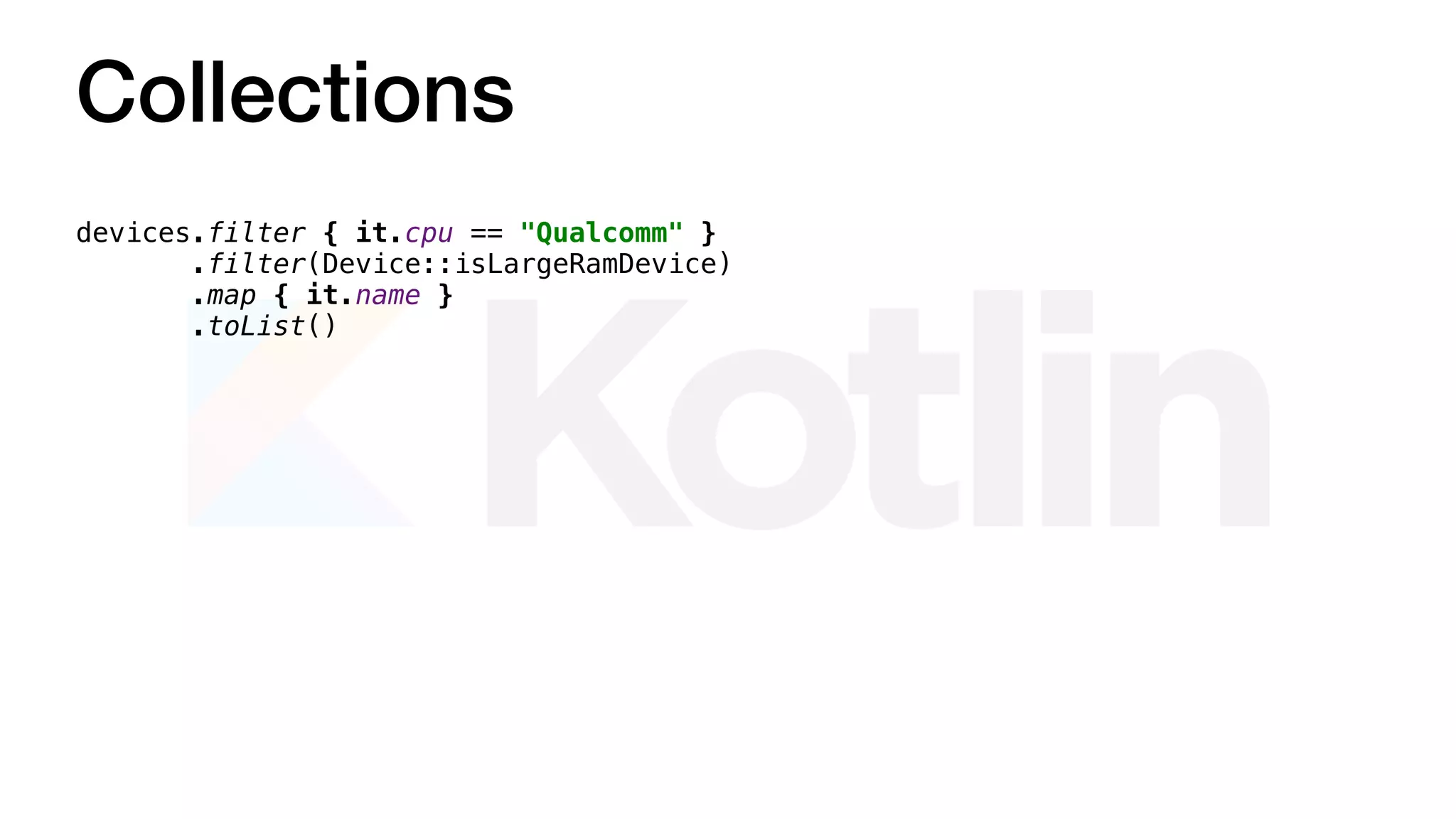 Collections
devices.filter { it.cpu == "Qualcomm" }
.filter(Device::isLargeRamDevice)
.map { it.name }
.toList()
 