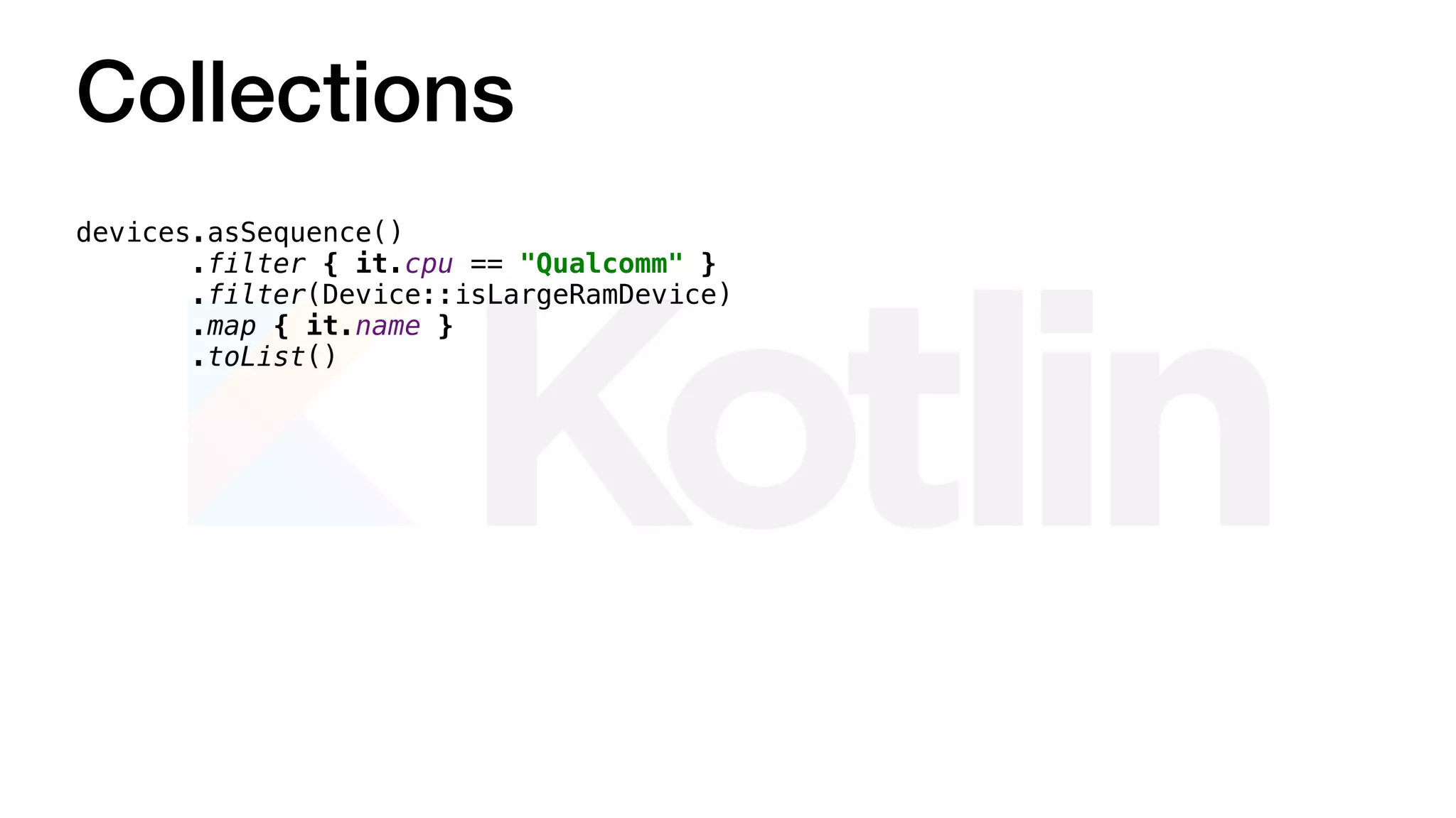 Collections
devices.asSequence()
.filter { it.cpu == "Qualcomm" }
.filter(Device::isLargeRamDevice)
.map { it.name }
.toList()
 