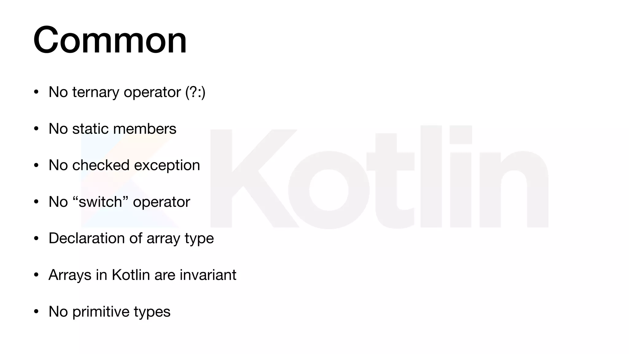 Common
• No ternary operator (?:)

• No static members

• No checked exception

• No “switch” operator

• Declaration of array type

• Arrays in Kotlin are invariant

• No primitive types
 