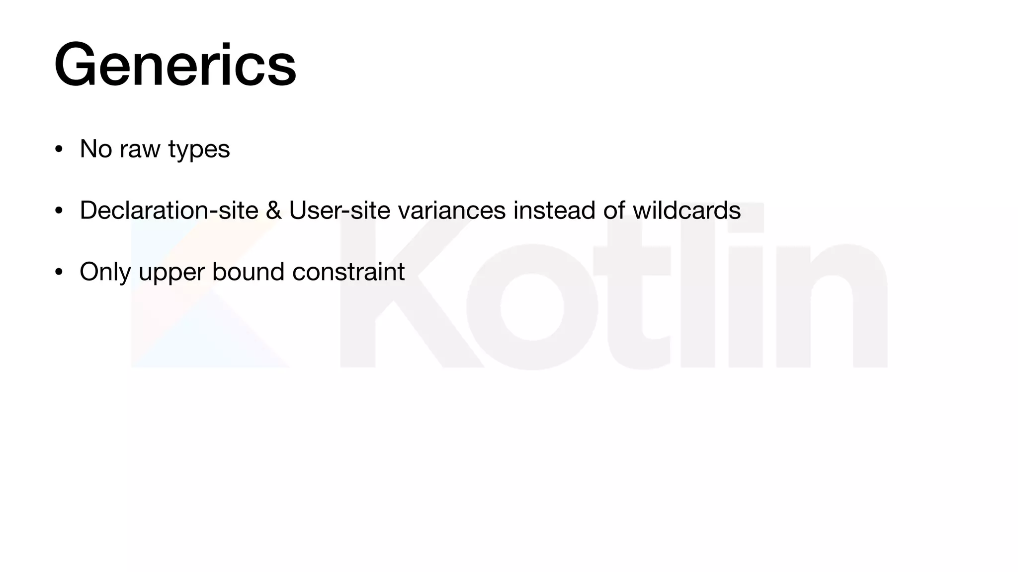 Generics
• No raw types

• Declaration-site & User-site variances instead of wildcards

• Only upper bound constraint
 