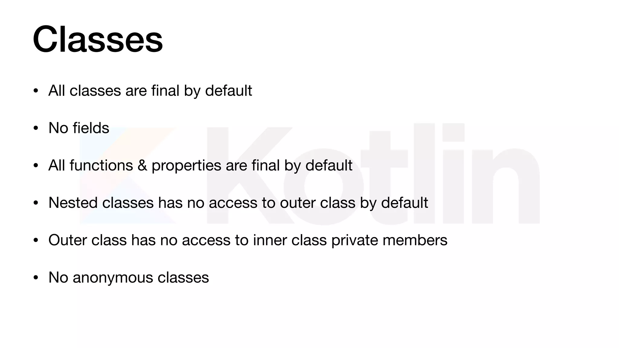 Classes
• All classes are ﬁnal by default

• No ﬁelds

• All functions & properties are ﬁnal by default

• Nested classes has no access to outer class by default

• Outer class has no access to inner class private members

• No anonymous classes
 