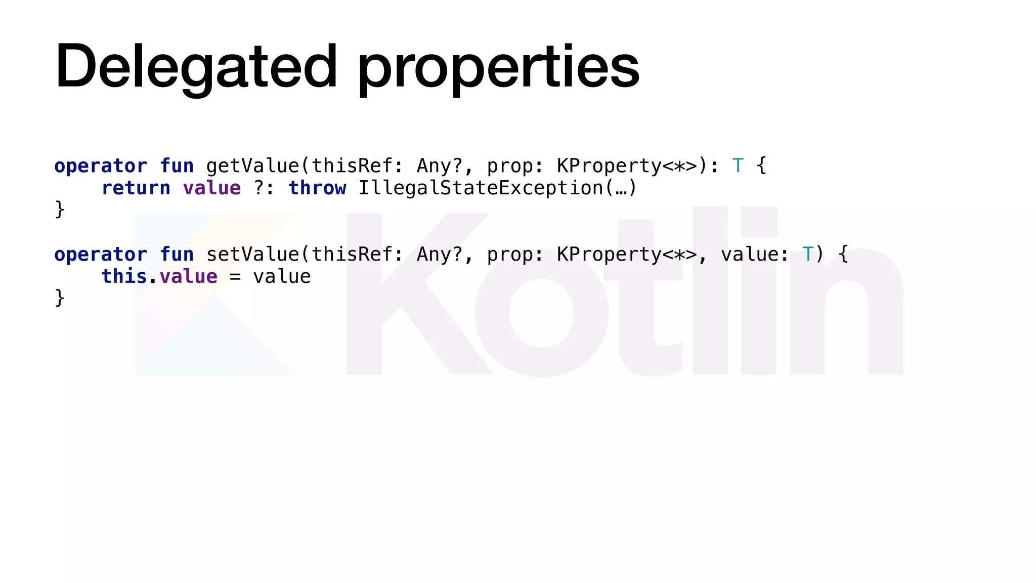 Delegated properties
operator fun getValue(thisRef: Any?, prop: KProperty<*>): T {
return value ?: throw IllegalStateException(…)
}
operator fun setValue(thisRef: Any?, prop: KProperty<*>, value: T) {
this.value = value
}
 