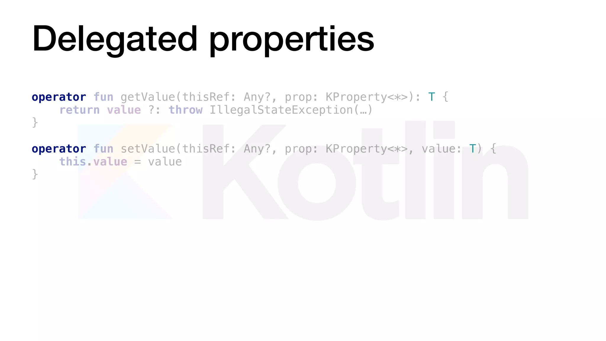 Delegated properties
operator fun getValue(thisRef: Any?, prop: KProperty<*>): T {
return value ?: throw IllegalStateException(…)
}
operator fun setValue(thisRef: Any?, prop: KProperty<*>, value: T) {
this.value = value
}
 