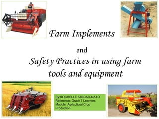 Farm Implements
Safety Practices in using farm
tools and equipment
and
By:ROCHELLE SABDAO-NATO
Reference: Grade 7 Learners
Module Agricultural Crop
Production
 