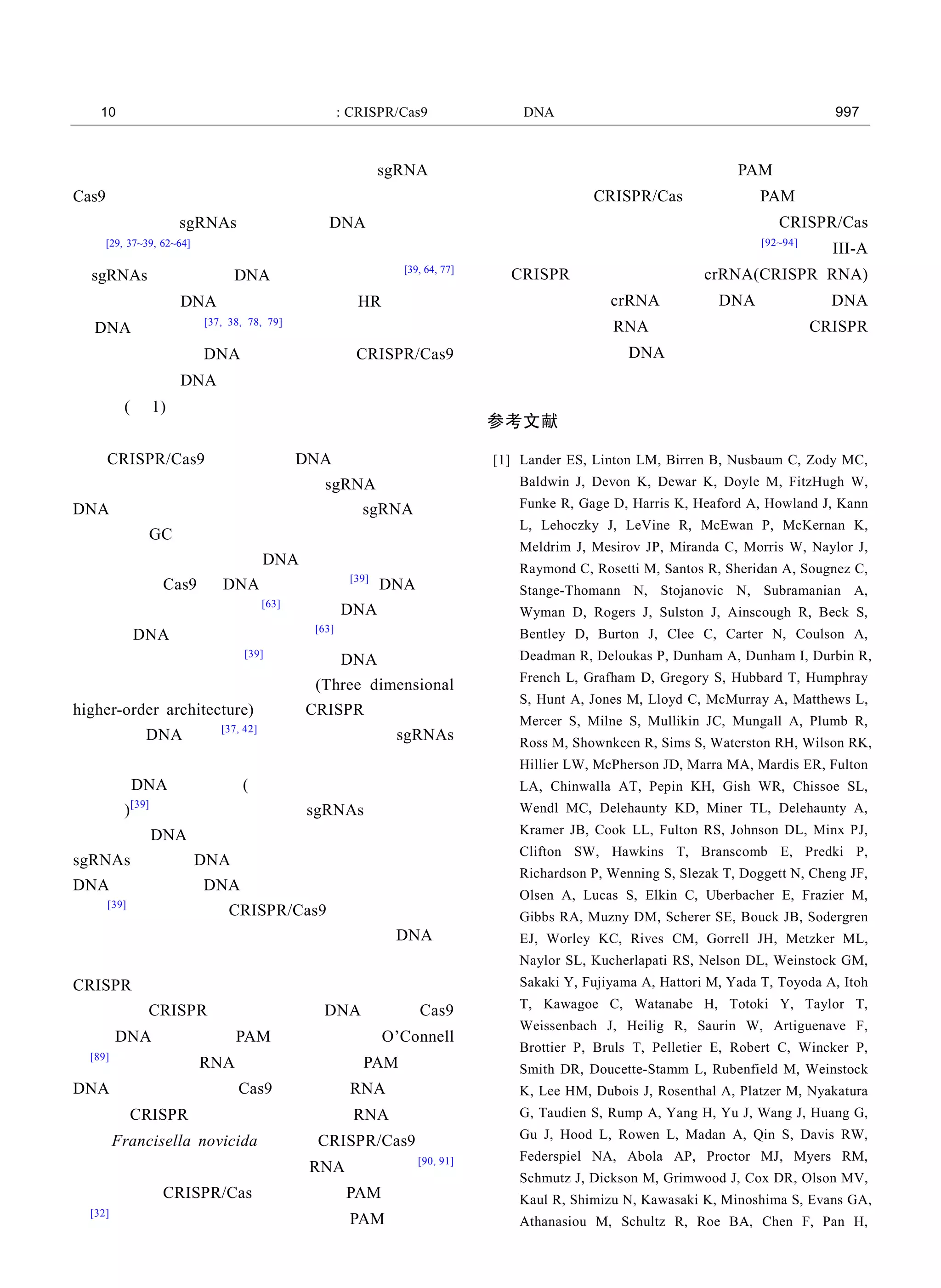 第 10 期 李金环等: CRISPR/Cas9 系统在基因组 DNA 片段编辑中的应用 997
现基因功能的丧失。但有时在一个靶向 sgRNA 和
Cas9 作用后所带来的突变并不能完全达到效果，这时
设计两个靶向 sgRNAs 即可以通过 DNA 片段的靶向
删除[29, 37~39, 62~64]
，有效地实现基因功能缺失。通过两
个sgRNAs也可以实现DNA片段的反转和重复[39, 64, 77]
。
如果设计外源 DNA 模板，也可以通过 HR 实现精确
的 DNA 靶向插入[37, 38, 78, 79]
。如果靶点在不同染色
体上，还可以实现 DNA片段易位。所以 CRISPR/Cas9
系统可以实现 DNA 片段的删除、反转、重复、插入
和易位(图 1)，为研究基因功能、调控元件和疾病病
理机制提供有效手段。
CRISPR/Cas9 系统对靶向 DNA片段的编辑效率
受多种因素的影响。其中，靶向 sgRNA 设计对于
DNA 片段的编辑效率尤为重要。靶向 sgRNA 序列
可以选择 GC 含量高一些的序列，尽量碱基分布均
匀，还有靶点尽量选择在 DNA 超敏位点，这样可以
更好地实现 Cas9 对 DNA 片段的切割[39]
。DNA 片段
长度能够影响其删除效率[63]
，随着 DNA 片段长度
的增加 DNA 片段删除效率降低[63]
，但片段长度也
可能不影响其编辑效率[39]
，具体的 DNA 片段编辑
效率可能与基因组三维高级构象(Three dimensional
higher-order architecture)相关。CRISPR 系统可以实
现多位点 DNA 编辑[37, 42]
，但是当多个靶向 sgRNAs
作用在同一条染色体上，也可能会引起非常复杂的
组合型 DNA 片段编辑(删除、反转、重复可能会同
时发生)[39]
，因此在用多个靶向 sgRNAs 进行实验时
要考虑到 DNA 片段编辑的复杂性。对于两个靶向
sgRNAs 来说，DNA 片段删除和反转的效率高于
DNA 片段重复，DNA 片段删除和反转的效率相差
不大[39]
。总之， 对 CRISPR/Cas9 技术的研究才刚
刚开始，尽管其在不同细胞类型和物种中对 DNA 片
段的编辑效率还有待提高，但该技术一定会像其他
CRISPR 技术一样很快得到广泛应用。
通常 CRISPR 技术用来切割 DNA，Ⅱ型 Cas9
切割 DNA 必须要有 PAM 位点的存在。O’Connell
等[89]
设计了针对 RNA 切割位点的含有 PAM 的互补
DNA 寡核苷酸，发现 Cas9 可以切割 RNA。这项研
究表明 CRISPR 技术也可以用来研究 RNA 的功能。
来自 Francisella novicida 的Ⅱ型 CRISPR/Cas9 也有
相关报道，它可以对细菌和病毒 RNA 进行切割[90, 91]
。
Ⅰ型和Ⅱ型 CRISPR/Cas 系统都需要 PAM 位点的存
在[32]
，即使基因组上存在很多这样的 PAM 位点，但
是有时在实验设计时还是会受到 PAM 位点选取的
限制，而Ⅲ型 CRISPR/Cas 系统没有 PAM 位点的限
制，在实验设计上更加灵活。对Ⅲ型 CRISPR/Cas
系统的应用目前已经有一些研究报道[92~94]
，在 III-A
型 CRISPR 系统中核酸酶在 crRNA(CRISPR RNA)
的介导下能切割 crRNA 互补的 DNA 链和靶向 DNA
序列转录出来的 RNA。总之，不断发展的 CRISPR
技术必将促进靶向 DNA 片段编辑应用，加速人们理
解基因表达调控机制和疾病发生原因。
参考文献
[1] Lander ES, Linton LM, Birren B, Nusbaum C, Zody MC,
Baldwin J, Devon K, Dewar K, Doyle M, FitzHugh W,
Funke R, Gage D, Harris K, Heaford A, Howland J, Kann
L, Lehoczky J, LeVine R, McEwan P, McKernan K,
Meldrim J, Mesirov JP, Miranda C, Morris W, Naylor J,
Raymond C, Rosetti M, Santos R, Sheridan A, Sougnez C,
Stange-Thomann N, Stojanovic N, Subramanian A,
Wyman D, Rogers J, Sulston J, Ainscough R, Beck S,
Bentley D, Burton J, Clee C, Carter N, Coulson A,
Deadman R, Deloukas P, Dunham A, Dunham I, Durbin R,
French L, Grafham D, Gregory S, Hubbard T, Humphray
S, Hunt A, Jones M, Lloyd C, McMurray A, Matthews L,
Mercer S, Milne S, Mullikin JC, Mungall A, Plumb R,
Ross M, Shownkeen R, Sims S, Waterston RH, Wilson RK,
Hillier LW, McPherson JD, Marra MA, Mardis ER, Fulton
LA, Chinwalla AT, Pepin KH, Gish WR, Chissoe SL,
Wendl MC, Delehaunty KD, Miner TL, Delehaunty A,
Kramer JB, Cook LL, Fulton RS, Johnson DL, Minx PJ,
Clifton SW, Hawkins T, Branscomb E, Predki P,
Richardson P, Wenning S, Slezak T, Doggett N, Cheng JF,
Olsen A, Lucas S, Elkin C, Uberbacher E, Frazier M,
Gibbs RA, Muzny DM, Scherer SE, Bouck JB, Sodergren
EJ, Worley KC, Rives CM, Gorrell JH, Metzker ML,
Naylor SL, Kucherlapati RS, Nelson DL, Weinstock GM,
Sakaki Y, Fujiyama A, Hattori M, Yada T, Toyoda A, Itoh
T, Kawagoe C, Watanabe H, Totoki Y, Taylor T,
Weissenbach J, Heilig R, Saurin W, Artiguenave F,
Brottier P, Bruls T, Pelletier E, Robert C, Wincker P,
Smith DR, Doucette-Stamm L, Rubenfield M, Weinstock
K, Lee HM, Dubois J, Rosenthal A, Platzer M, Nyakatura
G, Taudien S, Rump A, Yang H, Yu J, Wang J, Huang G,
Gu J, Hood L, Rowen L, Madan A, Qin S, Davis RW,
Federspiel NA, Abola AP, Proctor MJ, Myers RM,
Schmutz J, Dickson M, Grimwood J, Cox DR, Olson MV,
Kaul R, Shimizu N, Kawasaki K, Minoshima S, Evans GA,
Athanasiou M, Schultz R, Roe BA, Chen F, Pan H,
 