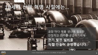 © 2017, Amazon Web Services, Inc. or its affiliates. All rights reserved.
5
18세기 산업 혁명 시절에는…
공장 마다 제품 생산에 필요한
안정적인 전기를 공급하기위해
전기 발전 설비를
직접 만들어 운영했습니다.
 