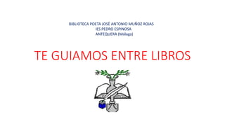 TE GUIAMOS ENTRE LIBROS
BIBLIOTECA POETA JOSÉ ANTONIO MUÑOZ ROJAS
IES PEDRO ESPINOSA
ANTEQUERA (Málaga)
 
