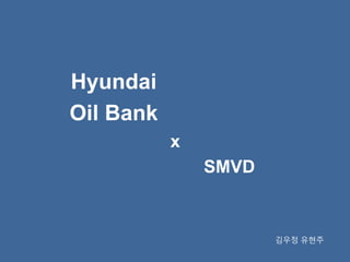 Hyundai
Oil Bank
x
SMVD
김우정 유현주
 
