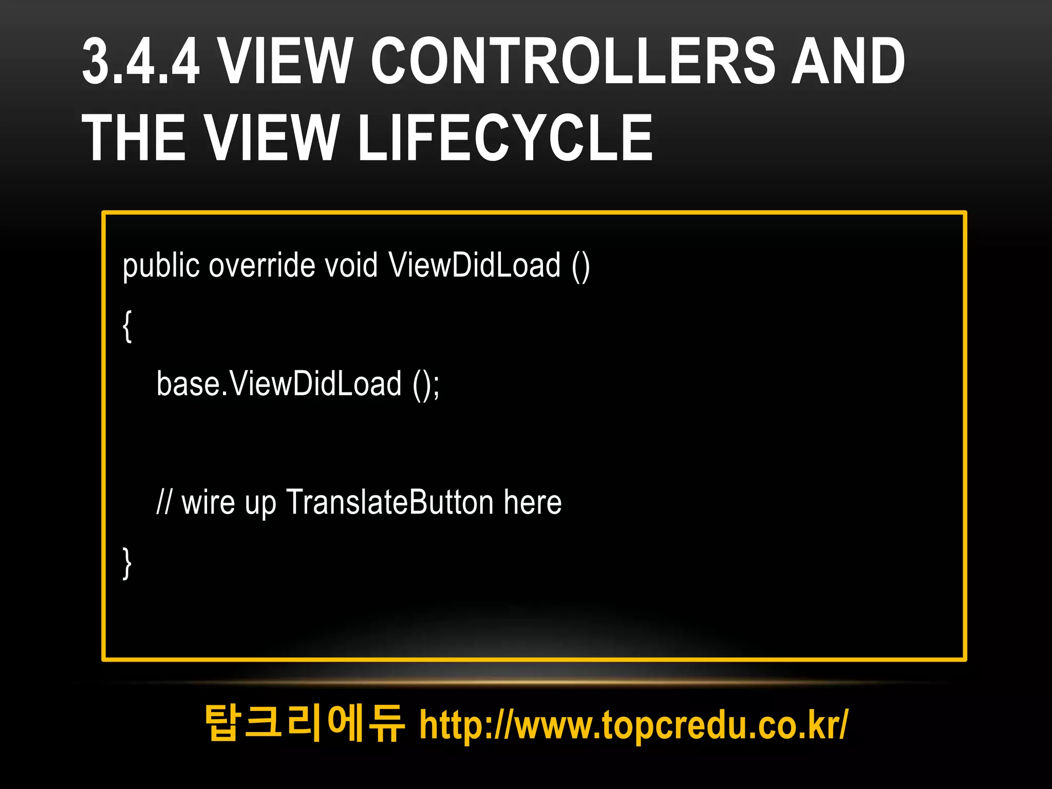 3.4.4 VIEW CONTROLLERS AND
THE VIEW LIFECYCLE
탑크리에듀 http://www.topcredu.co.kr/
public override void ViewDidLoad ()
{
base.ViewDidLoad ();
// wire up TranslateButton here
}
 