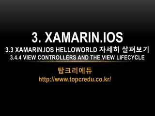 탑크리에듀
http://www.topcredu.co.kr/
3. XAMARIN.IOS
3.3 XAMARIN.IOS HELLOWORLD 자세히 살펴보기
3.4.4 VIEW CONTROLLERS AND THE VIEW LIFECYCLE
 