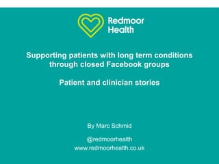 Supporting patients with long term conditions
through closed Facebook groups
Patient and clinician stories
@redmoorhealth
www.redmoorhealth.co.uk
By Marc Schmid
 